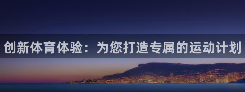 凯发官网下载注册:创新体育体验:为您打造专属的运动计划